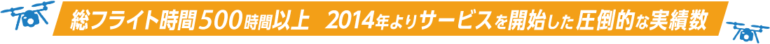 総フライト時間500時間以上2014年よりサービスを開始した圧倒的な実績数